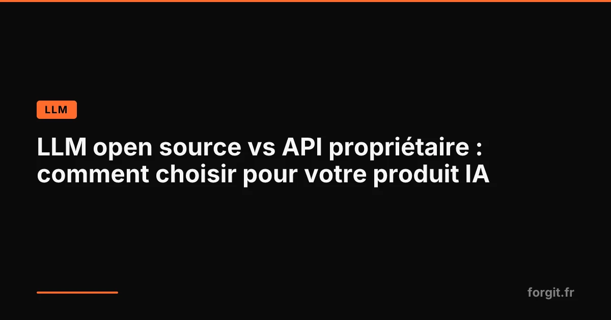 Comparatif LLM open source vs API propriétaire pour choisir le bon modèle pour un produit IA
